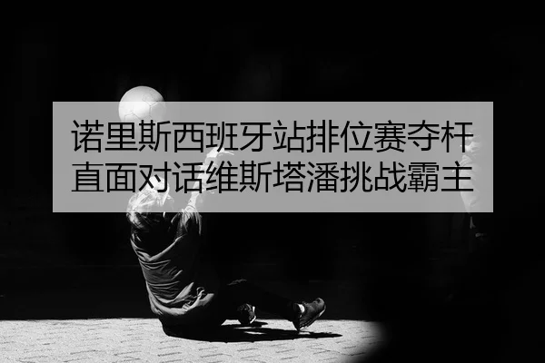 诺里斯西班牙站排位赛夺杆 直面对话维斯塔潘挑战霸主